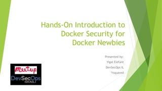 Hands-On Introduction to
Docker Security for
Docker Newbies
Presented by:
Yigal Elefant
DevSecOps IL
Ysquared
 