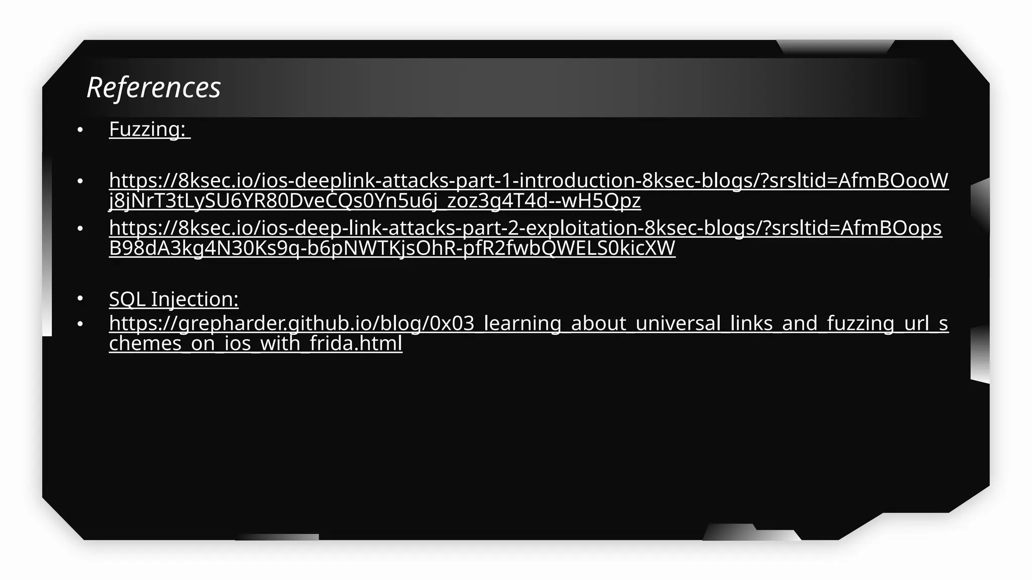 References
• Fuzzing:
• https://8ksec.io/ios-deeplink-attacks-part-1-introduction-8ksec-blogs/?srsltid=AfmBOooW
j8jNrT3tLySU6YR80DveCQs0Yn5u6j_zoz3g4T4d--wH5Qpz
• https://8ksec.io/ios-deep-link-attacks-part-2-exploitation-8ksec-blogs/?srsltid=AfmBOops
B98dA3kg4N30Ks9q-b6pNWTKjsOhR-pfR2fwbQWELS0kicXW
• SQL Injection:
• https://grepharder.github.io/blog/0x03_learning_about_universal_links_and_fuzzing_url_s
chemes_on_ios_with_frida.html
 