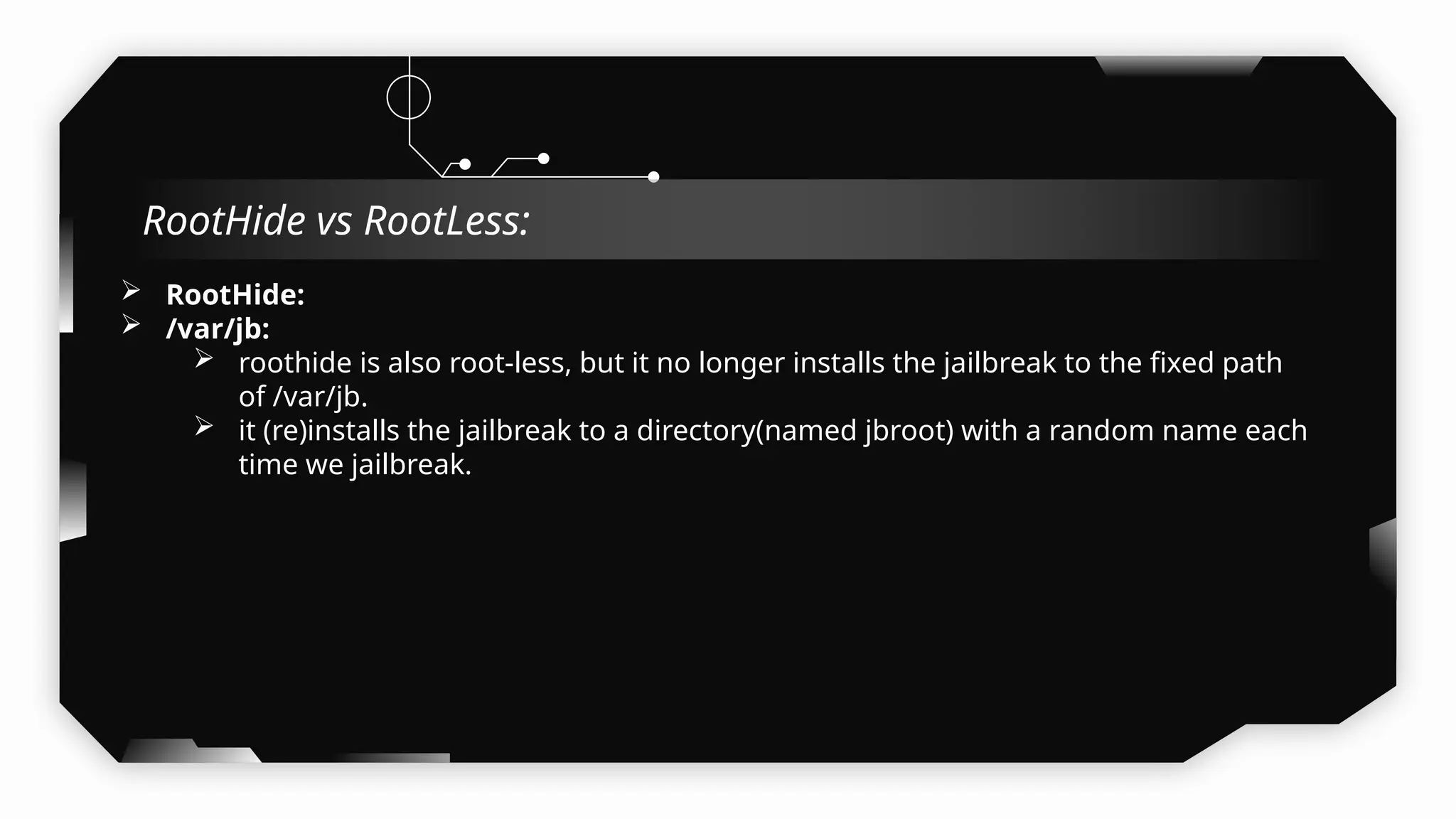 RootHide:
 /var/jb:
 roothide is also root-less, but it no longer installs the jailbreak to the fixed path
of /var/jb.
 it (re)installs the jailbreak to a directory(named jbroot) with a random name each
time we jailbreak.
 Refer:
RootHide vs RootLess:
 