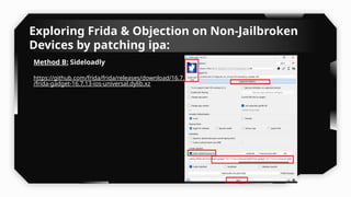 Exploring Frida & Objection on Non-Jailbroken
Devices by patching ipa:
Method B: Sideloadly
https://github.com/frida/frida/releases/download/16.7.13
/frida-gadget-16.7.13-ios-universal.dylib.xz
 