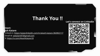 Thank You !!
Contact:
Akash Katare
• Linked-in: https://www.linkedin.com/in/akash-katare-382802117
• Email id: askatare97@gmail.com
• X: https://x.com/AkashKatare18
Let’s connect on LinkedIn
 