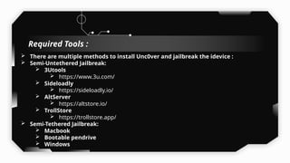  There are multiple methods to install Unc0ver and jailbreak the idevice :
 Semi-Untethered Jailbreak:
 3Utools
 https://www.3u.com/
 Sideloadly
 https://sideloadly.io/
 AltServer
 https://altstore.io/
 TrollStore
 https://trollstore.app/
 Semi-Tethered Jailbreak:
 Macbook
 Bootable pendrive
 Windows
Required Tools :
 
