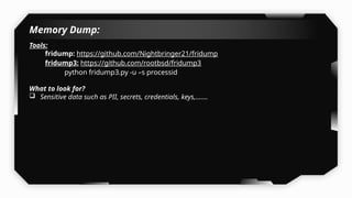 Memory Dump:
Tools:
fridump: https://github.com/Nightbringer21/fridump
fridump3: https://github.com/rootbsd/fridump3
python fridump3.py -u –s processid
What to look for?
 Sensitive data such as PII, secrets, credentials, keys,…….
 