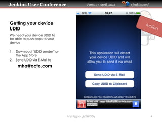 Jenkins User Conference                      Paris, 17 April 2012   #jenkinsconf




Getting your device
UDID
We need your device UDID to
be able to push apps to your
device

1.  Download “UDID sender” on
    the App Store
2.  Send UDID via E-Mail to
    mha@octo.com




                                http://goo.gl/XWGDy                                14
 