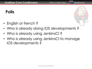 Jenkins User Conference                Paris, 17 April 2012   #jenkinsconf




     Polls

•    English or french ?
•    Who is already doing iOS developments ?
•    Who is already using JenkinsCI ?
•    Who is already using JenkinsCI to manage
     iOS developments ?




                           http://goo.gl/XWGDy                                2
 