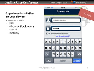 Jenkins User Conference                Paris, 17 April 2012   #jenkinsconf




Appaloosa installation
on your device
Account information
•  Login:
     mha+juc@octo.com
•    Password:

     jenkins 




                          http://goo.gl/XWGDy                                39
 