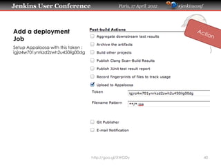 Jenkins User Conference                          Paris, 17 April 2012   #jenkinsconf




Add a deployment
Job
Setup Appaloosa with this token :
igjrz4w701ynrkzd2zwh2u450ilg00dg




                                    http://goo.gl/XWGDy                                40
 