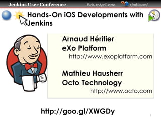 Jenkins User Conference Paris, 17 April 2012 #jenkinsconf
Hands-On iOS Developments with
Jenkins
Arnaud Héritier
eXo Platform
http://www.exoplatform.com
Mathieu Hausherr
Octo Technology
http://www.octo.com
http://goo.gl/XWGDy 1
 