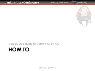 Jenkins User Conference Paris, 17 April 2012 #jenkinsconf
HOW TO
Step by step guide for Jenkins-CI on iOS
15http://goo.gl/...