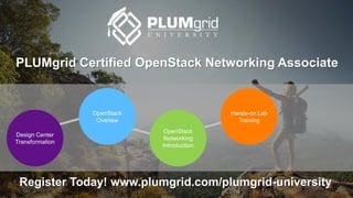 PLUMgrid Certified OpenStack Networking Associate
Design Center
Transformation
OpenStack
Overiew
OpenStack
Networking
Introduction
Hands-on Lab
Training
Register Today! www.plumgrid.com/plumgrid-university
 
