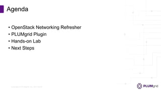 Copyright © PLUMgrid, Inc. 2011-2016
• OpenStack Networking Refresher
• PLUMgrid Plugin
• Hands-on Lab
• Next Steps
Agenda
 