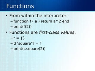 Functions
• From within the interpreter:
– function f ( a ) return a^2 end
– print(f(2))
• Functions are first-class values:
– t = {}
– t[“square”] = f
– print(t.square(2))
 