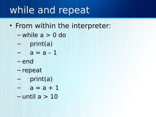 while and repeat
• From within the interpreter:
– while a > 0 do
– print(a)
– a = a – 1
– end
– repeat
– print(a)
– a = a + 1
– until a > 10
 