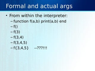 Formal and actual args
• From within the interpreter:
– function f(a,b) print(a,b) end
– f()
– f(3)
– f(3,4)
– f(3,4,5)
– f{3,4,5} --???!!!
 