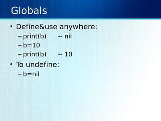 Globals
• Define&use anywhere:
– print(b) -- nil
– b=10
– print(b) -- 10
• To undefine:
– b=nil
 