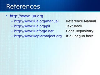 References
• http://www.lua.org
– http://www.lua.org/manual Reference Manual
– http://www.lua.org/pil Text Book
– http://www.luaforge.net Code Repository
– http://www.keplerproject.org It all begun here
 