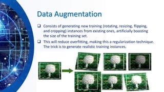 Data Augmentation
❑ Consists of generating new training (rotating, resizing, flipping,
and cropping) instances from existing ones, artificially boosting
the size of the training set.
❑ This will reduce overfitting, making this a regularization technique.
The trick is to generate realistic training instances.
 