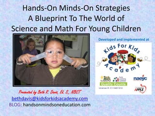 Hands-On Minds-On Strategies
A Blueprint To The World of
Science and Math For Young Children
Developed and implemented at
Presented by Beth R. Davis, Ed. S., NBCT
bethdavis@kidsforkidsacademy.com
BLOG: handsonmindsoneducation.com
 
