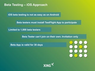 Beta Testing – iOS Approach
iOS beta testing is not as easy as on Android
Beta testers must install TestFlight App to participate
Limited to 1,000 beta testers
Beta Tester can‘t join on their own. Invitation only
Beta App is valid for 30 days
 