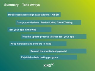 Summary – Take Aways
Mobile users have high expectations - KIFSU
Group your devices | Device Labs | Cloud Testing
Test your app in the wild
Test the update process | Stress test your app
Keep hardware and sensors in mind
Remind the mobile test pyramid
Establish a beta testing program
 