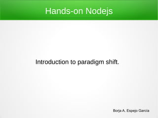 Hands-on Nodejs




Introduction to paradigm shift.




                            Borja A. Espejo García
 