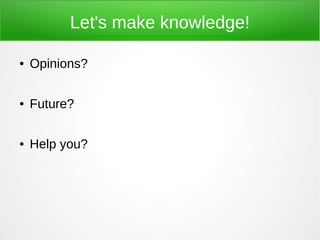 Let's make knowledge!

●   Opinions?

●   Future?

●   Help you?
 