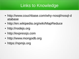 Links to Knowledge

●   http://www.couchbase.com/why-nosql/nosql-d
    atabase
●   http://en.wikipedia.org/wiki/MapReduce
●   http://nodejs.org
●   http://expressjs.com
●   http://www.mongodb.org
●   https://npmjs.org
 