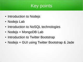Key points

●   Introduction to Nodejs
●   Nodejs Lab
●   Introduction to NoSQL technologies
●   Nodejs + MongoDB Lab
●   Introduction to Twitter Bootstrap
●   Nodejs + GUI using Twitter Bootstrap & Jade
 