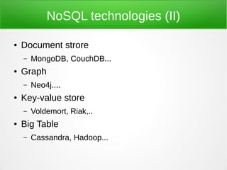 NoSQL technologies (II)

●   Document strore
    –   MongoDB, CouchDB...
●   Graph
    –   Neo4j....
●   Key-value store
    –   Voldemort, Riak,..
●   Big Table
    –   Cassandra, Hadoop...
 