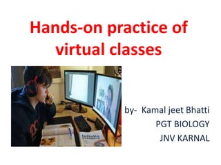 Hands-on practice of
virtual classes
by- Kamal jeet Bhatti
PGT BIOLOGY
JNV KARNAL
 