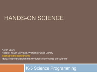 HANDS-ON SCIENCE
K-5 Science Programming
Keren Joshi
Head of Youth Services, Wilmette Public Library
kjoshi@wilmettelibrary.info
https://intentionalstorytime.wordpress.com/hands-on-science/
 