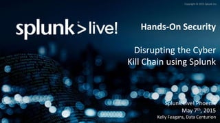 Copyright © 2015 Splunk Inc.
Hands-On Security
Disrupting the Cyber
Kill Chain using Splunk
Splunk Live! Phoenix
May 7th, 2015
Kelly Feagans, Data Centurion
 