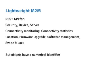 Lightweight M2M
REST API for:
Security, Device, Server
Connectivity monitoring, Connectivity statistics
Location, Firmware Upgrade, Software management,
Swipe & Lock
But objects have a numerical identifier
 