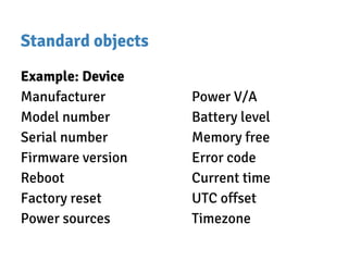 Standard objects
Example: Device
Manufacturer
Model number
Serial number
Firmware version
Reboot
Factory reset
Power sources
Power V/A
Battery level
Memory free
Error code
Current time
UTC offset
Timezone
 