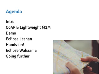 Agenda
Intro
CoAP & Lightweight M2M
Demo
Eclipse Leshan
Hands-on!
Eclipse Wakaama
Going further
 