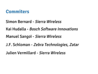 Commiters
Simon Bernard - Sierra Wireless
Kai Hudalla - Bosch Software Innovations
Manuel Sangoï - Sierra Wireless
J.F. Schloman - Zebra Technologies, Zatar
Julien Vermillard - Sierra Wireless
 