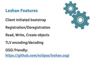 Leshan Features
Client initiated bootstrap
Registration/Deregistration
Read, Write, Create objects
TLV encoding/decoding
OSGi friendly:
https://github.com/eclipse/leshan.osgi
 