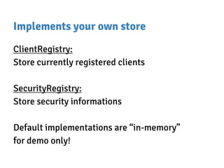 Implements your own store
ClientRegistry:
Store currently registered clients
SecurityRegistry:
Store security informations
Default implementations are “in-memory”
for demo only!
 