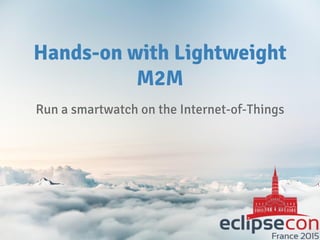 Hands-on with Lightweight
M2M
Run a smartwatch on the Internet-of-Things
 
