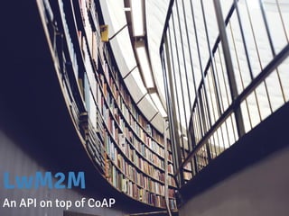 LwM2M
An API on top of CoAP
 