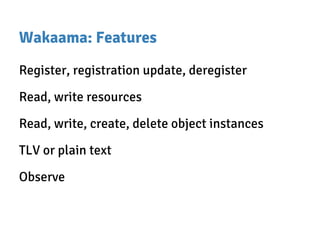 Wakaama: Features
Register, registration update, deregister
Read, write resources
Read, write, create, delete object instances
TLV or plain text
Observe
 