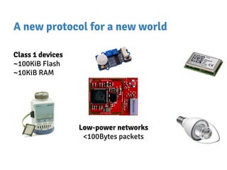 A new protocol for a new world
Class 1 devices
~100KiB Flash
~10KiB RAM
Low-power networks
<100Bytes packets
 