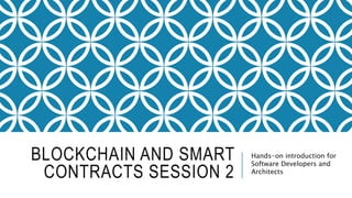 BLOCKCHAIN AND SMART
CONTRACTS SESSION 2
Hands-on introduction for
Software Developers and
Architects
 