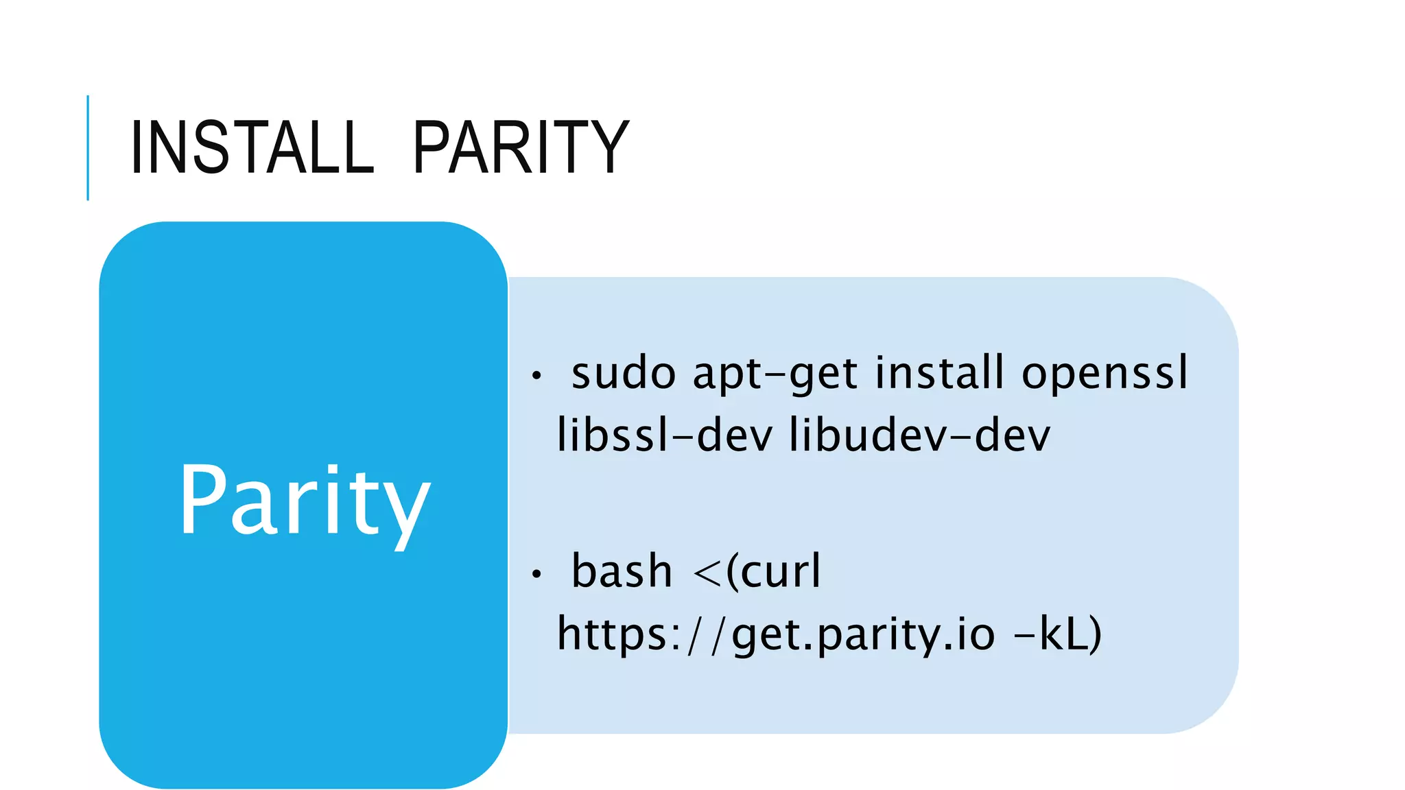 INSTALL PARITY
• sudo apt-get install openssl
libssl-dev libudev-dev
• bash <(curl
https://get.parity.io -kL)
Parity
 