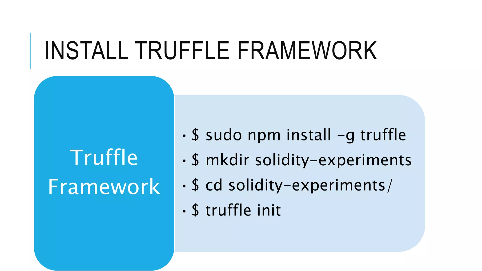 INSTALL TRUFFLE FRAMEWORK
•$ sudo npm install -g truffle
•$ mkdir solidity-experiments
•$ cd solidity-experiments/
•$ truffle init
Truffle
Framework
 