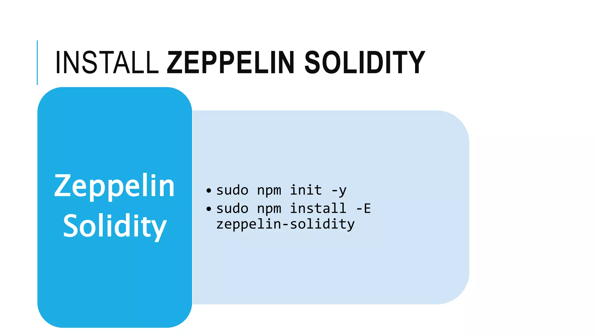 INSTALL ZEPPELIN SOLIDITY
• sudo npm init -y
• sudo npm install -E
zeppelin-solidity
Zeppelin
Solidity
 