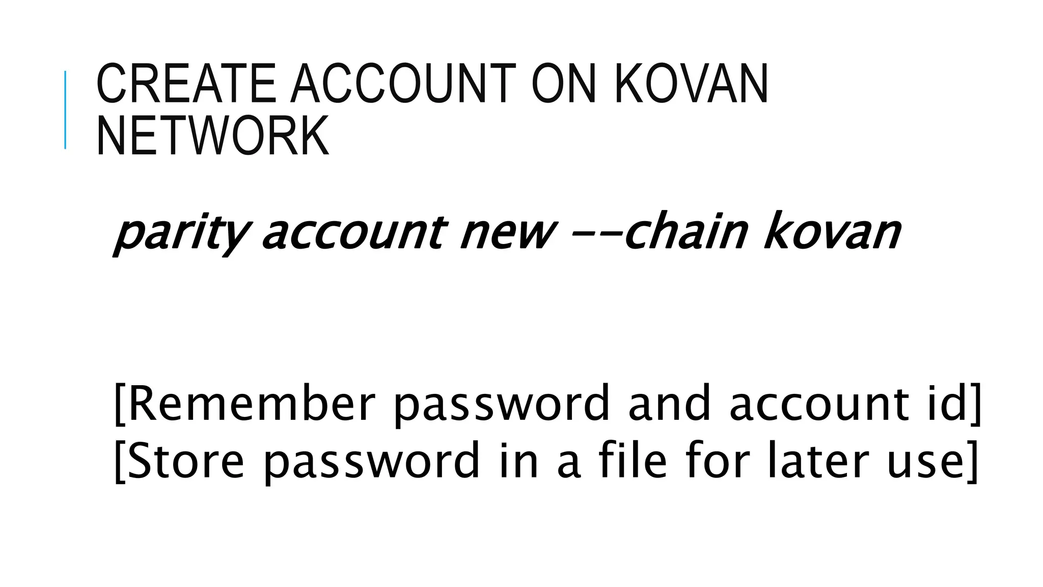 CREATE ACCOUNT ON KOVAN
NETWORK
parity account new --chain kovan
[Remember password and account id]
[Store password in a file for later use]
 