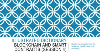 ILLUSTRATED DICTIONARY
BLOCKCHAIN AND SMART
CONTRACTS (SESSION 4)
Hands-on introduction for
Software Developers and
Architects
 