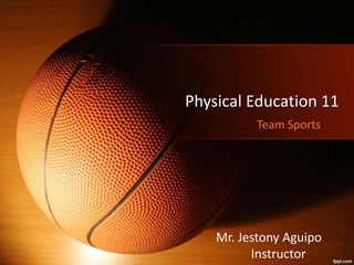 Physical Education 11
Team Sports
Mr. Jestony Aguipo
Instructor
 