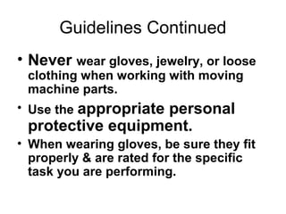 Guidelines Continued
• Never wear gloves, jewelry, or loose
clothing when working with moving
machine parts.

• Use the appropriate

personal
protective equipment.

• When wearing gloves, be sure they fit
properly & are rated for the specific
task you are performing.

 